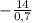 - \frac{14}{0,7}