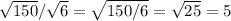 \sqrt{150} / \sqrt{6} = \sqrt{150/6} = \sqrt{25} =5