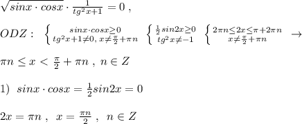 \sqrt{sinx\cdot cosx}\cdot \frac{1}{tg^2x+1}=0\; ,\\\\ODZ:\; \; \left \{ {{sinx\cdot cosx \geq 0} \atop {tg^2x+1\ne0,\; x\ne \frac{\pi}{2}+\pi n}} \right. \; \left \{ {{\frac{1}{2}sin2x \geq 0} \atop {tg^2x\ne -1}} \right. \; \left \{ {{2\pi n \leq 2x \leq \pi +2\pi n} \atop {x\ne \frac{\pi}{2}+\pi n}} \right. \; \to \\\\\pi n \leq x \ \textless \ \frac{\pi}{2}+\pi n\; ,\; n\in Z\\\\1)\; \; sinx\cdot cosx=\frac{1}{2}sin2x=0\\\\2x=\pi n\; ,\; \; x=\frac{\pi n}{2}\; ,\; \; n\in Z