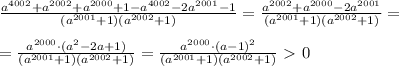 \frac{a^{4002}+a^{2002}+a^{2000}+1-a^{4002}-2a^{2001}-1}{(a^{2001}+1)(a^{2002}+1)}= \frac{a^{2002}+a^{2000}-2a^{2001}}{(a^{2001}+1)(a^{2002}+1)}= \\ \\ =\frac{a^{2000}\cdot(a^2-2a+1)}{(a^{2001}+1)(a^{2002}+1)}=\frac{a^{2000}\cdot(a-1)^2}{(a^{2001}+1)(a^{2002}+1)}\ \textgreater \ 0