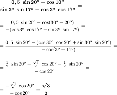 \boldsymbol{\dfrac{0,5~\sin20^o-\cos10^o}{\sin3^o~\sin17^o-\cos3^o~\cos17^o}=}\\ \\ \\ =\dfrac{0,5~\sin20^o-\cos(30^o-20^o)}{-(\cos3^o~\cos17^o-\sin3^o~\sin17^o)}=\\ \\ \\ =\dfrac{0,5~\sin20^o-(\cos30^o~\cos20^o+\sin30^o~\sin20^o)}{-\cos(3^o+17^o)}=\\ \\ \\ =\dfrac{\frac{1}{2}~\sin20^o-\frac{\sqrt{3}}{2}~\cos20^o-\frac{1}{2}~\sin20^o}{-\cos20^o}=\\ \\ \\ =\dfrac{-\frac{\sqrt{3}}{2}~\cos20^o}{-\cos20^o}=\boldsymbol{\dfrac{\sqrt{3}}{2}}