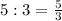 5:3= \frac{5}{3}