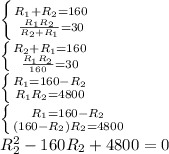 \left \{ {{R _{1} +R _{2} =160} \atop {\frac{R _{1} R _{2} }{R _{2} +R _{1} } =30}} \right. \\ \left \{ {{R _{2}+ R _{1}=160} \atop { \frac{R _{1}R _{2}}{160}=30 } \right. \\ \left \{ {{R _{1}=160-R _{2}} \atop {R _{1}R _{2}=4800}} \right. \\ \left \{ {{R _{1}=160-R _{2}} \atop {(160-R _{2})R _{2}=4800}} \right. \\ R _{2} ^{2} -160R _{2} +4800=0