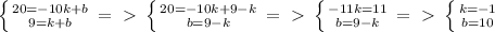 \left \{ {{20=-10k+b} \atop {9=k+b}} \right. =\ \textgreater \ \left \{ {{20=-10k+9-k} \atop {b=9-k}} \right. =\ \textgreater \ \left \{ {-11k=11} \atop {b=9-k}} \right. =\ \textgreater \ \left \{ {{k=-1} \atop {b=10}} \right.