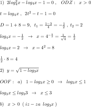 1)\; \; 2log_4^2x-log_4x-1=0\; ,\; \; \; ODZ:\; \; x\ \textgreater \ 0\\\\t=log_4x\; ,\; \; 2t^2-t-1=0\\\\D=1+8=9,\; \; t_1=\frac{1-3}{4}=-\frac{1}{2}\; , \; t_2=2\\\\log_4x=-\frac{1}{2}\; \; \to \; \; x=4^{-\frac{1}{2}}=\frac{1}{\sqrt4}=\frac{1}{2}\\\\log_4x=2\; \; \to \; \; x=4^2=8\\\\\frac{1}{2}\cdot 8=4\\\\2)\; \; y=\sqrt{1-log_3x}\\\\OOF:\; \; a)\; \; \; 1-log_3x \geq 0\; \; \to \; \; log_3x \leq 1\\\\log_3x \leq log_33\; \; \to \; \; x \leq 3\\\\b)\; \; \; x\ \textgreater \ 0\; \; (\; iz-za\; \; log_3x\; )