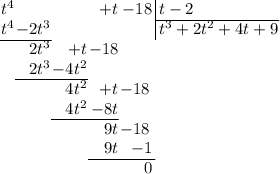 \arraycolsep=0.05em&#10;\begin{array}{rrrrr@{\,}r|l}&#10;t^4&&&+t&-18&&\,t-2\\&#10;\cline{7-7}&#10;t^4&-2t^3&&&&&\,t^3+2t^2+4t+9\\&#10;\cline{1-2}&#10;&2t^3&+t&-18&\,\\&#10;&2t^3&-4t^2&&\\&#10;\cline{2-3}&#10;&&4t^2&+t&-18\,\\&#10;&&4t^2&-8t&\\&#10;\cline{3-4}&#10;&&&9t&-18\,\\&#10;&&&9t&-1\\&#10;\cline{4-5}&#10;&&&&0\\&#10;\end{array}