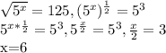 \sqrt{ 5^{x} } =125, ( 5^{x} ) ^{ \frac{1}{2} } = 5^{3} &#10;&#10;&#10;&#10; 5^{x* \frac{1}{2} } = 5^{3} , 5^{ \frac{x}{2} } = 5^{3} , \frac{x}{2} =3&#10;&#10;&#10;x=6