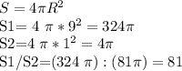 S =4 \pi R ^{2} &#10;&#10;S1= 4 \pi *9 ^{2} =324 \pi &#10;&#10;S2=4 \pi *1 ^{2} =4 \pi &#10;&#10;S1/S2=(324 \pi) :(81 \pi )=81