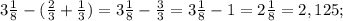 3\frac{1}{8}-(\frac{2}{3}+\frac{1}{3})=3\frac{1}{8}-\frac{3}{3}=3\frac{1}{8}-1=2\frac{1}{8}=2,125;