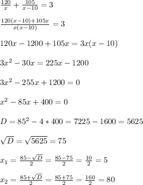 \frac{120}{x}+ \frac{105}{x-10}= 3 \\ \\ \frac{120(x-10)+ 105x}{x(x-10)}=3\\ \\ 120x-1200+105x=3x(x-10)\\ \\ 3x^{2} -30x=225x-1200\\ \\ 3x^{2} -255x+1200=0\\ \\ x^{2} -85x+400=0 \\ \\ D= 85^{2}-4*400= 7225-1600=5625\\ \\ \sqrt{D}=\sqrt{5625}=75\\ \\ x_{1} =\frac{85-\sqrt{D} }{2}= \frac{85-75}{2}= \frac{10}{2}= 5 \\ \\ x_{2}=\frac{85+\sqrt{D} }{2}=\frac{85+75}{2}=\frac{160}{2}= 80