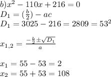 b) x^{2} -110x+216=0\\D_1=( \frac{b}{2} )-ac\\D_1=3025-216=2809=53^2\\\\x_{1,2}= \frac{-\frac{b}{2} \pm \sqrt{D_1} }{a} \\\\x_1= 55-53=2\\x_2=55+53=108