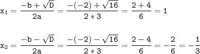 \tt\displaystyle x_{1}=\frac{-b+\sqrt{D}}{2a}=\frac{-(-2)+\sqrt{16}}{2*3}=\frac{2+4}{6}=1\\\\\\x_{2}=\frac{-b-\sqrt{D}}{2a}=\frac{-(-2)-\sqrt{16}}{2*3}=\frac{2-4}{6}=-\frac{2}{6}=-\frac{1}{3}