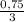 \frac{0,75}{3}