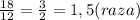 \frac{18}{12}=\frac{3}{2}=1,5(raza)&#10;