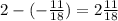 2-( -\frac{11}{18})= 2\frac{11}{18}