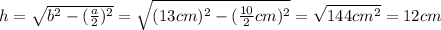 h = \sqrt{b^2 -(\frac{a}{2})^2} = \sqrt{(13 cm)^2 - (\frac{10}{2}cm)^2}= \sqrt{144 cm^2} = 12 cm