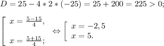 D=25-4*2*(-25)=25+200=2250;\\\\\left [ \begin{array}{lcl} {{x=\frac{5-15}{4}, } \\\\ {x=\frac{5+15}{4} ;}} \end{array} \right.\Leftrightarrow \left [ \begin{array}{lcl} {{x=-2,5} \\ {x=5.}} \end{array} \right.