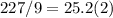 227/9=25.2(2)