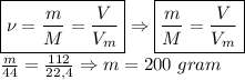 \boxed{\nu = \frac{m}{M} = \frac{V}{V_m} } \Rightarrow \boxed{ \frac{m}{M} = \frac{V}{V_m} } \\ \frac{m}{44} = \frac{112}{22,4} \Rightarrow m = 200 \ gram