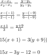 &#10; \frac{x-x_1}{x_2-x_1} = \frac{y-y_1}{y_2-y_1} \\ \\ \frac{x-(-1)}{2-(-1)}&#10; = \frac{y-(-9)}{6-(-9)} \\ \\ \frac{x+1}{3} = \frac{y+9}{15} \\ \\ 15(x+1)=3(y+9)) \\ \\15x-3y-12=0