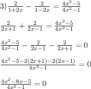 3) \frac{2}{1+2x} - \frac{2}{1-2x} = \frac{4x^2-5}{4x^2-1} \\ \\ \frac{2}{2x+1} +\frac{2}{2x-1} = \frac{4x^2-5}{4x^2-1} \\ \\ \frac{4x^2-5}{4x^2-1} - \frac{2}{2x-1} - \frac{2}{2x+1} =0 \\ \\ \frac{4x^2-5-2(2x+1)-2(2x-1)}{4x^2-1}=0 \\ \\ \frac{4x^2-8x-5}{4x^2-1}=0