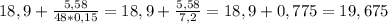 18,9+ \frac{5,58}{48*0,15} =18,9+ \frac{5,58}{7,2} =18,9+0,775 =19,675