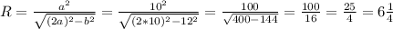 R= \frac{a^2}{ \sqrt{(2a)^2-b^2}} =\frac{10^2}{ \sqrt{(2*10)^2-12^2}}= \frac{100}{ \sqrt{400-144}} = \frac{100}{16} = \frac{25}{4}=6\frac{1}{4}