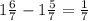 1 \frac{6}{7}-1 \frac{5}{7}= \frac{1}{7}