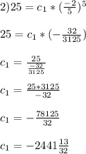 2)25=c_{1}*(\frac{-2}{5})^5\\\\25=c_{1}*(-\frac{32}{3125})\\\\c_{1}=\frac{25}{\frac{-32}{3125}}\\\\c_{1}=\frac{25*3125}{-32}\\\\c_{1}=-\frac{78125}{32}\\\\c_{1}=-2441\frac{13}{32}