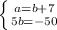 \left \{ {{a=b+7} \atop {5b=-50}} \right.