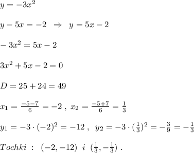 y=-3x^2\\\\y-5x=-2\; \; \Rightarrow\; \; y=5x-2\\\\-3x^2=5x-2\\\\3x^2+5x-2=0\\\\D=25+24=49\\\\x_1=\frac{-5-7}{6}=-2\; ,\; x_2=\frac{-5+7}{6}=\frac{1}{3}\\\\y_1=-3\cdot (-2)^2=-12\; ,\; \; y_2=-3\cdot (\frac{1}{3})^2=-\frac{3}{9}=-\frac{1}{3}\\\\Tochki\; :\; \; (-2,-12)\; \; i\; \; (\frac{1}{3},-\frac{1}{3})\; .