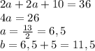 2a+2a+10=36 \\ 4a=26 \\ a= \frac{13}{2} = 6,5 \\ b=6,5+5=11,5