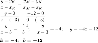 \dfrac{y-y_K}{x-x_K}=\dfrac{y_M-y_K}{x_M-x_K}\\\\\dfrac{y-0}{x-(-3)}=\dfrac{-12-0}{0-(-3)}\\\\\dfrac{y}{x+3}=\dfrac{-12}3;\ \ \ \ \dfrac{y}{x+3}= -4;\ \ \ \ y=-4x-12\\\\\boldsymbol{k=-4;~~b=-12}