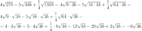 4\sqrt{27b}-5\sqrt{48b}+\dfrac{1}{4}\sqrt{192b}=4\sqrt{9\cdot 3b} -5\sqrt{16 \cdot 3b}+\dfrac{1}{4}\sqrt{64 \cdot 3b}=\\\\4\sqrt{9} \cdot \sqrt{3b}-5 \sqrt{16}\cdot \sqrt{3b}+\dfrac{1}{4}\sqrt{64} \cdot \sqrt{3b}=\\=4 \cdot 3 \sqrt{3b}-5 \cdot 4 \sqrt{3b}+\dfrac{1}{4} \cdot 8 \sqrt{3b}=12 \sqrt{3b}-20 \sqrt{3b}+2 \sqrt{3b}=-6 \sqrt{3b}.