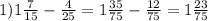 1) 1\frac{7}{15} - \frac{4}{25} = 1 \frac{35}{75} - \frac{12}{75} = 1 \frac{23}{75}