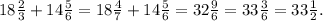 18\frac{2}{3} +14\frac{5}{6} =18\frac{4}{7} +14\frac{5}{6}=32\frac{9}{6}= 33\frac{3}{6}=33\frac{1}{2}.