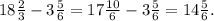 18\frac{2}{3} -3\frac{5}{6} = 17\frac{10}{6} -3\frac{5}{6} = 14\frac{5}{6} .