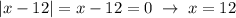 |x-12|=x-12=0\; \to \; x=12