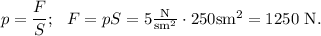 p=\dfrac FS;\ \ F=pS=5\mathrm{\frac{N}{sm^2}}\cdot 250\mathrm{sm^2}=1250\mathrm{\ N}.