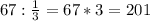 67:\frac13=67*3=201