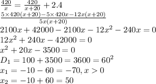 \frac{420}{x} = \frac{420}{x + 20} + 2.4 \\ \frac{5 \times 420(x+20)-5 \times 420x-12x(x+20)}{5x(x+20)} \\ 2100x+42000-2100x-12{x}^{2}-240x=0 \\ 12{x}^{2}+240x-42000=0 \\ {x}^{2}+20x-3500=0 \\ D_1=100+3500=3600={60}^{2} \\ x_1=-10-60=-70,x0 \\ x_2=-10+60=50