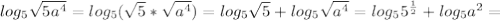 log_{5} \sqrt{5 a^{4} } = log_{5}( \sqrt{5}* \sqrt{ a^{4} } ) = log_{5} \sqrt{5} + log_{5} \sqrt{a ^{4} } = log_{5} 5^{ \frac{1}{2} } + log_{5} a^{2} =