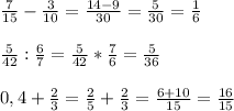 \frac{7}{15}- \frac{3}{10}= \frac{14-9}{30}= \frac{5}{30}= \frac{1}{6} \\ \\ \frac{5}{42}: \frac{6}{7} =\frac{5}{42}* \frac{7}{6}=\frac{5}{36} \\ \\ 0,4+ \frac{2}{3}= \frac{2}{5} + \frac{2}{3}=\frac{6+10}{15}=\frac{16}{15}