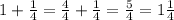 1 + \frac{1}{4} = \frac{4}{4} + \frac{1}{4} = \frac{5}{4} = 1 \frac{1}{4}