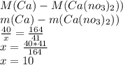 M(Ca)-M(Ca(no _{3} ) _{2} )) \\ m(Ca)-m(Ca(no _{3} ) _{2} )) \\ \frac{40}{x} = \frac{164}{41} \\ x= \frac{40*41}{164} \\ x=10