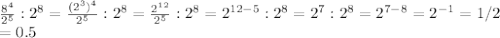 \frac{8^4}{2^5}:2^8 = \frac{(2^3)^4}{2^{5}}:2^8 =\frac{2^{12}}{2^{5}}:2^8=2^{12-5}:2^8=2^{7}:2^8=2^{7-8}=2^{-1}=1/2 \\ =0.5