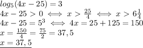 log_5 (4x-25)=3\\&#10;4x-25\ \textgreater \ 0\iff x\ \textgreater \ \frac{25}{4}\iff x\ \textgreater \ 6 \frac{1}{4} \\&#10;4x-25=5^3\iff 4x=25+125=150\\&#10;x= \frac{150}{4}= \frac{75}{2}=37,5\\&#10;\underline{x=37,5 }