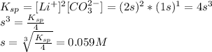 K_{sp}=[Li^{+}]^2[CO_{3}^{2-}]=(2s)^{2}*(1s)^1=4s^3\\s^{3}=\frac{K_{sp}}{4}\\s=\sqrt[3]{\frac{K_{sp}}{4} }=0.059M