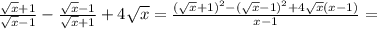 \frac{ \sqrt{x} +1}{ \sqrt{x} -1}- \frac{ \sqrt{x} -1}{ \sqrt{x} +1}+4 \sqrt{x} = \frac{ ( \sqrt{x} +1)^{2} - ( \sqrt{x} -1)^{2}+4 \sqrt{x} (x-1) }{x-1}=