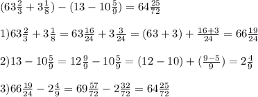 (63 \frac{2}{3} +3 \frac{1}{8} )- (13-10 \frac{5}{9} ) = 64 \frac{25}{72} \\ \\ 1) 63 \frac{2}{3} +3 \frac{1}{8}= 63 \frac{16}{24} + 3 \frac{3}{24} = (63+3) +\frac{16+3}{24}= 66 \frac{19}{24} \\ \\ 2) 13 - 10\frac{5}{9}= 12 \frac{9}{9} - 10 \frac{5}{9} = (12-10) + ( \frac{9-5}{9} ) = 2 \frac{4}{9} \\ \\ 3) 66 \frac{19}{24} - 2 \frac{4}{9} = 69 \frac{57}{72} - 2 \frac{32}{72} = 64 \frac{25}{72} &#10;